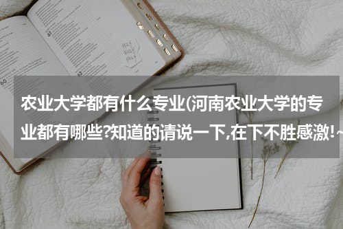 农业大学都有什么专业(河南农业大学的专业都有哪些?知道的请说一下,在下不胜感激!~)