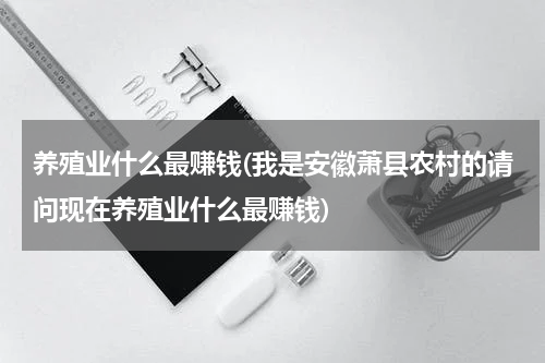 养殖业什么最赚钱(我是安徽萧县农村的请问现在养殖业什么最赚钱)