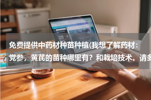 免费提供中药材种苗种植(我想了解药材：党参，黄芪的苗种哪里有？和栽培技术。请多访甘肃武威邻近区域。)