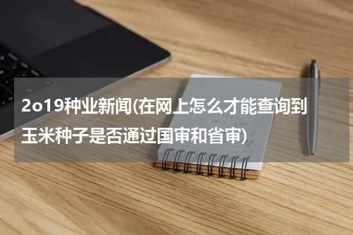 2o19种业新闻(在网上怎么才能查询到玉米种子是否通过国审和省审)
