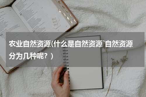农业自然资源(什么是自然资源`自然资源分为几种呢？)