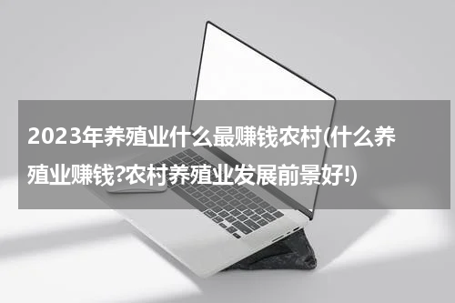 2023年养殖业什么最赚钱农村(什么养殖业赚钱?农村养殖业发展前景好!)