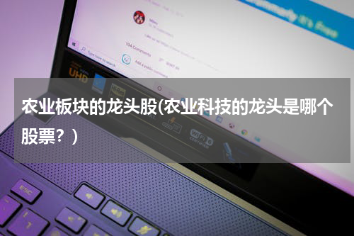 农业板块的龙头股(农业科技的龙头是哪个股票？)