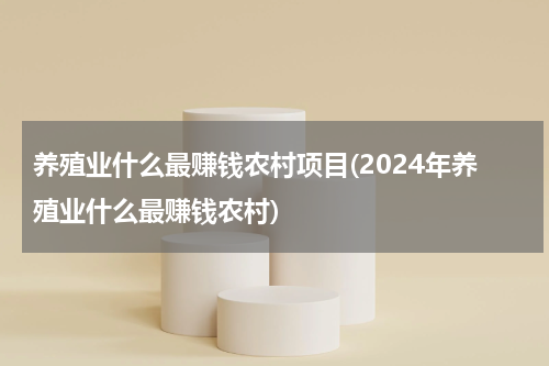 养殖业什么最赚钱农村项目(2024年养殖业什么最赚钱农村)