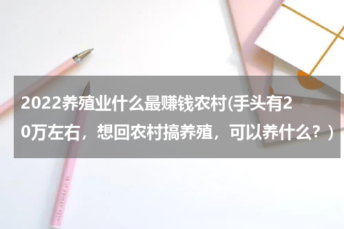 2022养殖业什么最赚钱农村(手头有20万左右，想回农村搞养殖，可以养什么？)