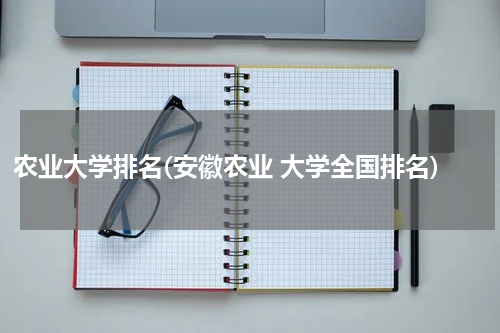农业大学排名(安徽农业 大学全国排名)