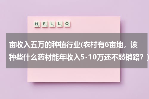 亩收入五万的种植行业(农村有6亩地，该种些什么药材能年收入5-10万还不愁销路？)