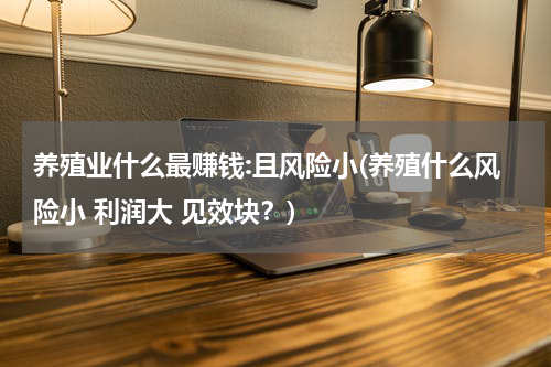 养殖业什么最赚钱:且风险小(养殖什么风险小 利润大 见效块？)