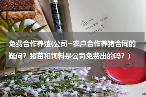 免费合作养殖(公司+农户合作养猪合同的疑问？猪苗和饲料是公司免费出的吗？)