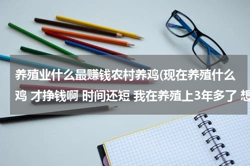 养殖业什么最赚钱农村养鸡(现在养殖什么鸡 才挣钱啊 时间还短 我在养殖上3年多了 想问问 成功的朋友 谢谢)