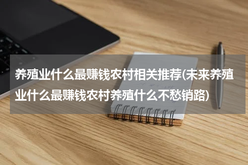养殖业什么最赚钱农村相关推荐(未来养殖业什么最赚钱农村养殖什么不愁销路)