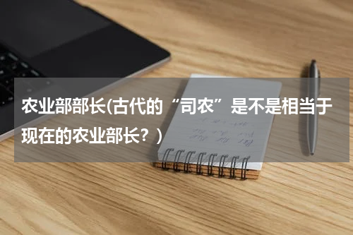 农业部部长(古代的“司农”是不是相当于现在的农业部长？)