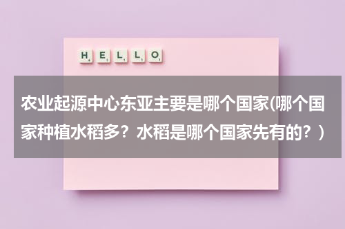 农业起源中心东亚主要是哪个国家(哪个国家种植水稻多？水稻是哪个国家先有的？)