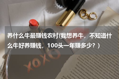 养什么牛最赚钱农村(我想养牛，不知道什么牛好养赚钱，100头一年赚多少？)