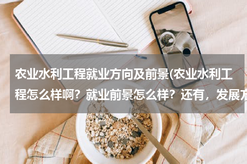 农业水利工程就业方向及前景(农业水利工程怎么样啊？就业前景怎么样？还有，发展方向？)