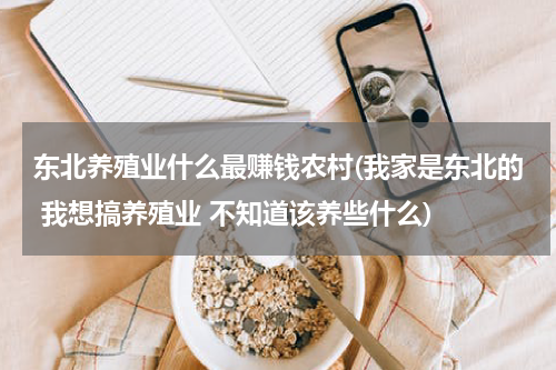 东北养殖业什么最赚钱农村(我家是东北的 我想搞养殖业 不知道该养些什么)