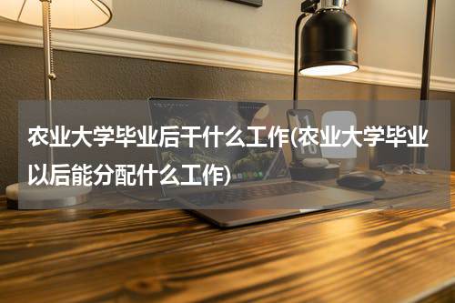 农业大学毕业后干什么工作(农业大学毕业以后能分配什么工作)