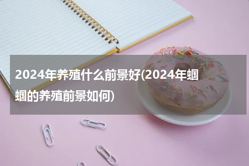2024年养殖什么前景好(2024年蝈蝈的养殖前景如何)