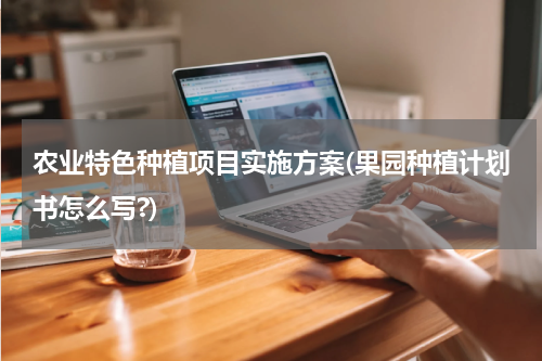 农业特色种植项目实施方案(果园种植计划书怎么写?)