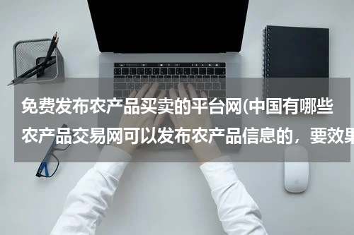 免费发布农产品买卖的平台网(中国有哪些农产品交易网可以发布农产品信息的，要效果好的，不好的不要介绍啦。谢谢)
