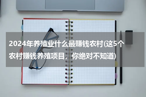 2024年养殖业什么最赚钱农村(这5个农村赚钱养殖项目，你绝对不知道)
