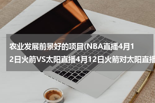 农业发展前景好的项目(NBA直播4月12日火箭VS太阳直播4月12日火箭对太阳直播)