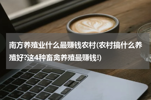 南方养殖业什么最赚钱农村(农村搞什么养殖好?这4种畜禽养殖最赚钱!)