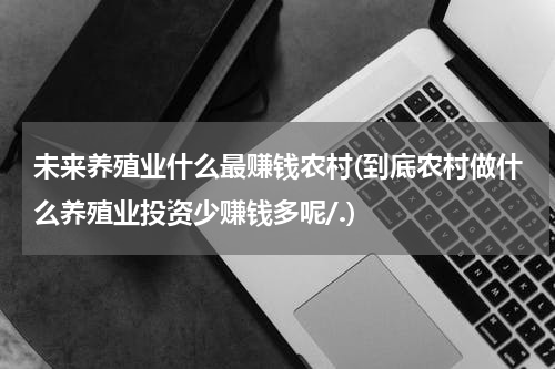 未来养殖业什么最赚钱农村(到底农村做什么养殖业投资少赚钱多呢/.)