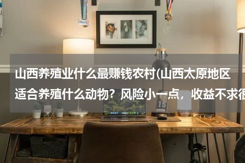 山西养殖业什么最赚钱农村(山西太原地区适合养殖什么动物？风险小一点，收益不求很高，对场地要求不是那么严苛的?)