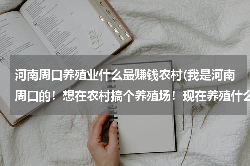 河南周口养殖业什么最赚钱农村(我是河南周口的！想在农村搞个养殖场！现在养殖什么好！最适合养殖什么？)
