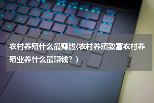 农村养殖什么最赚钱(农村养殖致富农村养殖业养什么最赚钱？)