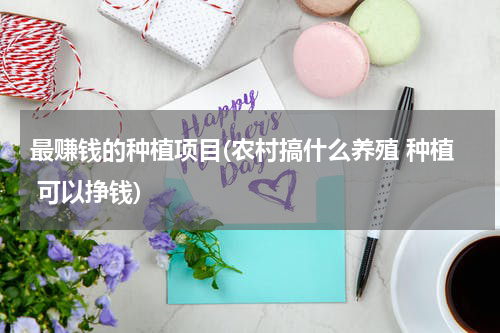 最赚钱的种植项目(农村搞什么养殖 种植 可以挣钱)