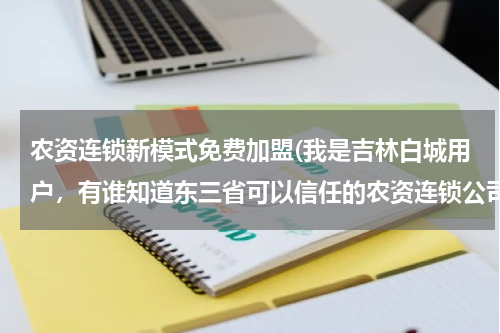 农资连锁新模式免费加盟(我是吉林白城用户，有谁知道东三省可以信任的农资连锁公司，想加盟 谢谢)