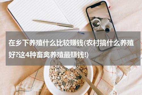 在乡下养殖什么比较赚钱(农村搞什么养殖好?这4种畜禽养殖最赚钱!)