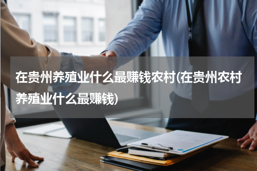 在贵州养殖业什么最赚钱农村(在贵州农村养殖业什么最赚钱)