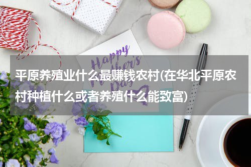 平原养殖业什么最赚钱农村(在华北平原农村种植什么或者养殖什么能致富)