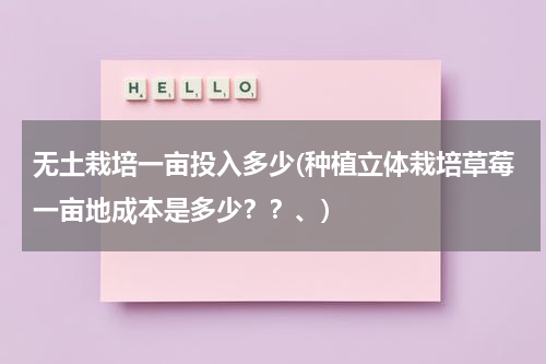 无土栽培一亩投入多少(种植立体栽培草莓一亩地成本是多少？？、)