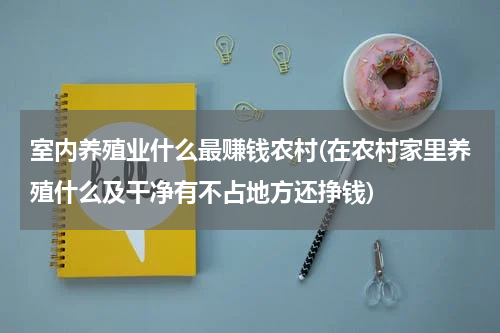 室内养殖业什么最赚钱农村(在农村家里养殖什么及干净有不占地方还挣钱)