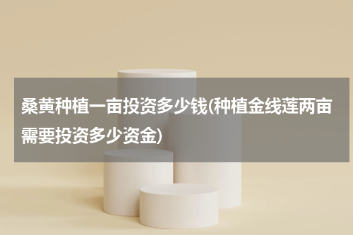 桑黄种植一亩投资多少钱(种植金线莲两亩需要投资多少资金)