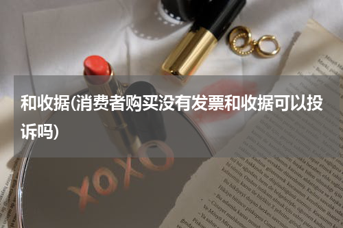 和收据(消费者购买没有发票和收据可以投诉吗)