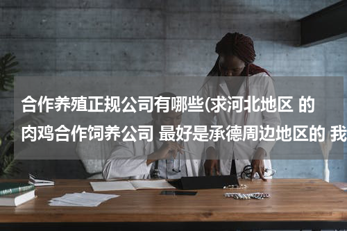 合作养殖正规公司有哪些(求河北地区 的肉鸡合作饲养公司 最好是承德周边地区的 我养公司收的那种)