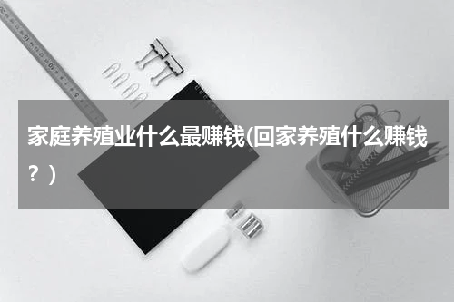 家庭养殖业什么最赚钱(回家养殖什么赚钱？)