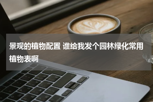 景观的植物配置 谁给我发个园林绿化常用植物表啊