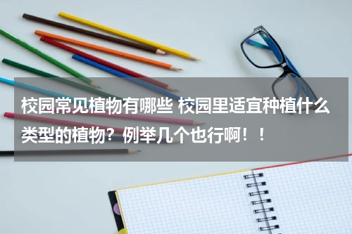 校园常见植物有哪些 校园里适宜种植什么类型的植物？例举几个也行啊！！