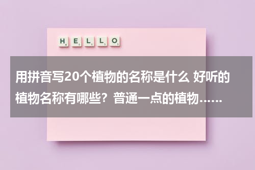 用拼音写20个植物的名称是什么 好听的植物名称有哪些？普通一点的植物……