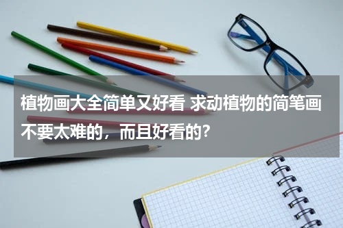 植物画大全简单又好看 求动植物的简笔画不要太难的，而且好看的？