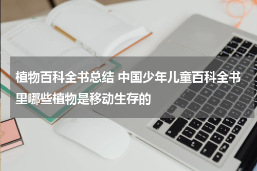 植物百科全书总结 中国少年儿童百科全书里哪些植物是移动生存的