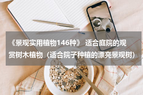 《景观实用植物146种》 适合庭院的观赏树木植物（适合院子种植的漂亮景观树）