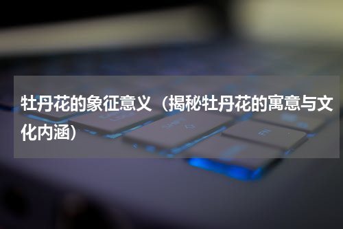 牡丹花的象征意义（揭秘牡丹花的寓意与文化内涵）