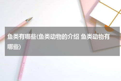 鱼类有哪些(鱼类动物的介绍 鱼类动物有哪些)